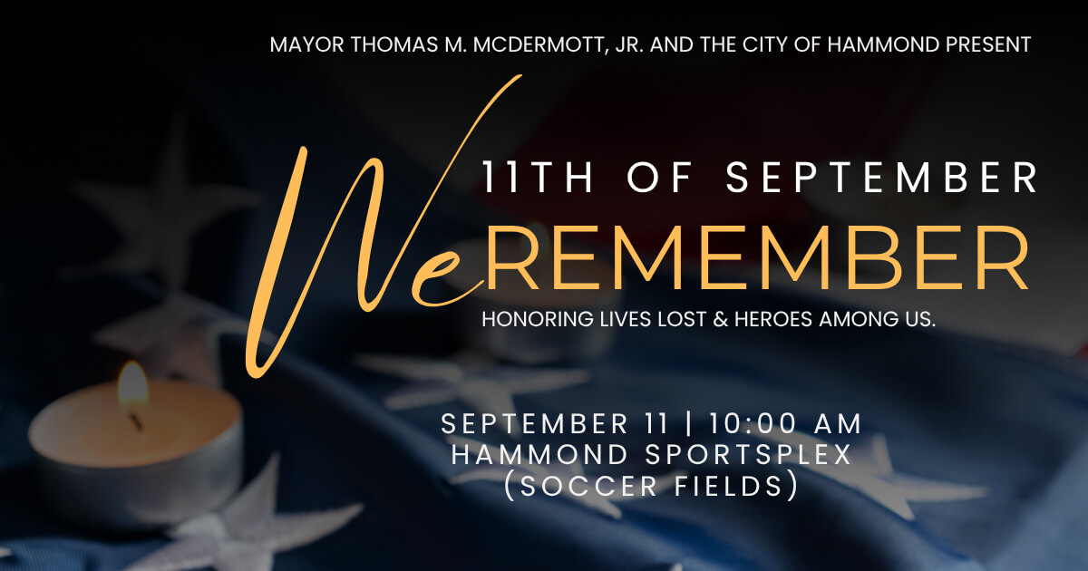 Flyer for the "September 11th Remembrance Ceremony". Mayor Thomas M. McDermott, Jr., and the City of Hammond invite all to join us for a September 11th Remembrance Ceremony commemorating the 25th anniversary of the 9/11 tragedy to remember those who lost their lives and to honor our first responders. The ceremony will take place on Friday, September 11 indoors at the Hammond Sportsplex located at 6630 Indianapolis Blvd, Hammond, IN 46323. The ceremony will begin at 10:00 a.m.